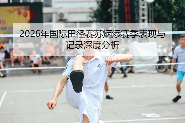 2026年国际田径赛苏炳添赛季表现与记录深度分析