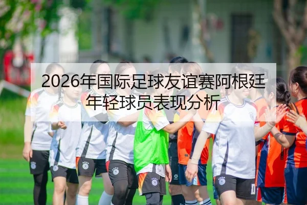 nian-guo-ji-zu-qiu-you-yi-sai-a-gen-ting-nian-qing-qiu-yuan-biao-xian-fen-xi-2-223.jpg