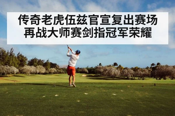 传奇老虎伍兹官宣复出赛场再战大师赛剑指冠军荣耀