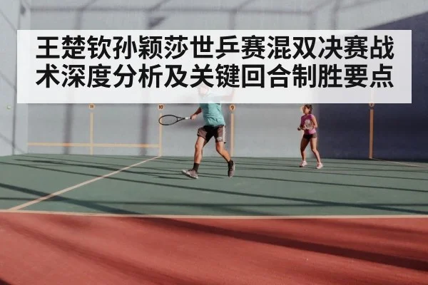 王楚钦孙颖莎世乒赛混双决赛战术深度分析及关键回合制胜要点