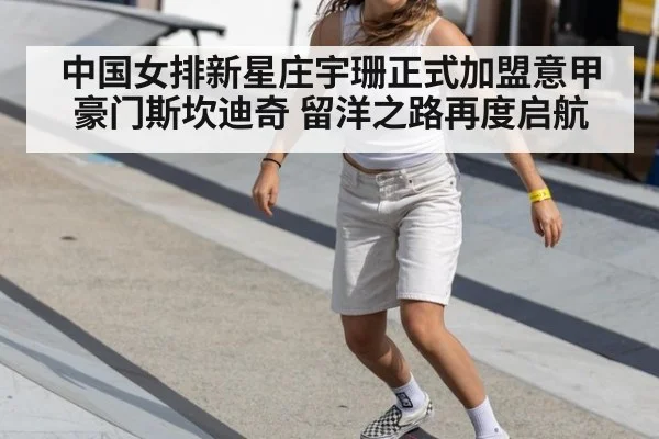 中国女排新星庄宇珊正式加盟意甲豪门斯坎迪奇 留洋之路再度启航