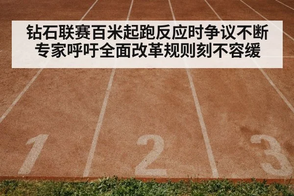 钻石联赛百米起跑反应时争议不断专家呼吁全面改革规则刻不容缓