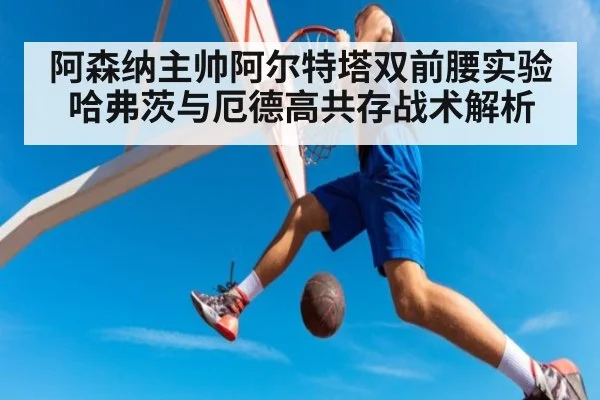 阿森纳主帅阿尔特塔双前腰实验哈弗茨与厄德高共存战术解析
