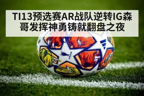 TI13预选赛AR战队逆转IG森哥发挥神勇铸就翻盘之夜